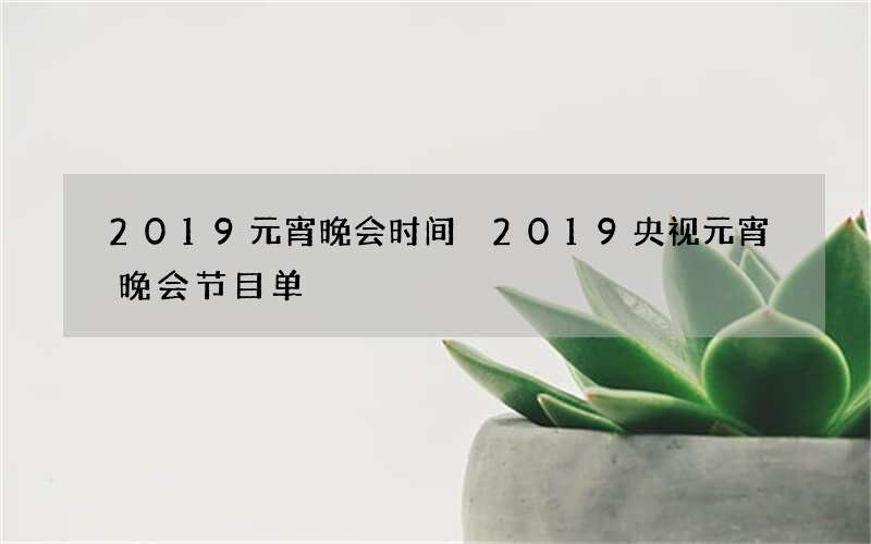 2019元宵晚会时间 2019央视元宵晚会节目单